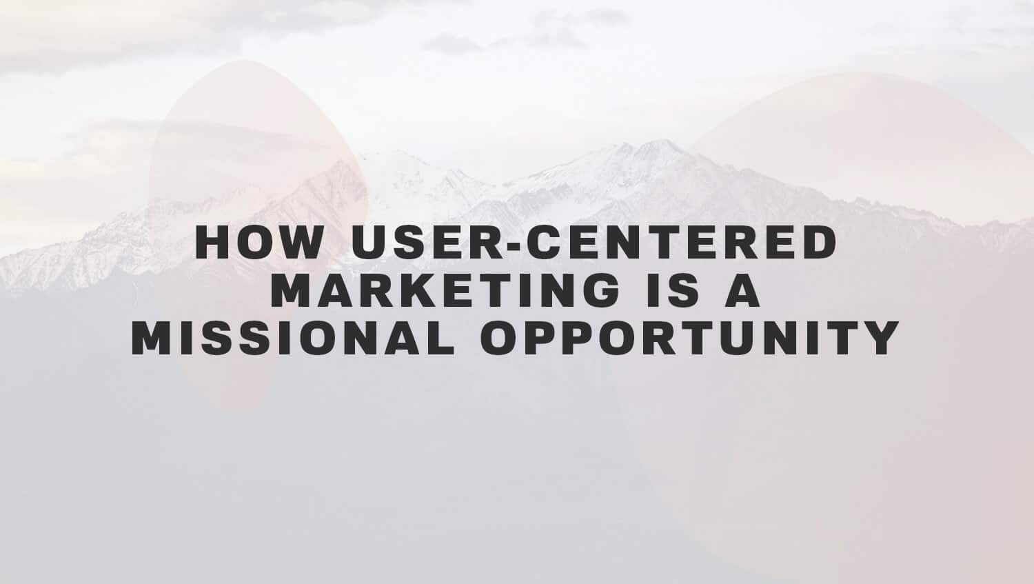 How User-Centered Marketing is a Missional Opportunity